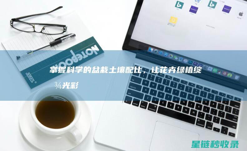 掌握科学的盆栽土壤配比，让花卉绿植绽放光彩 (掌握科学的盆栽植物)
