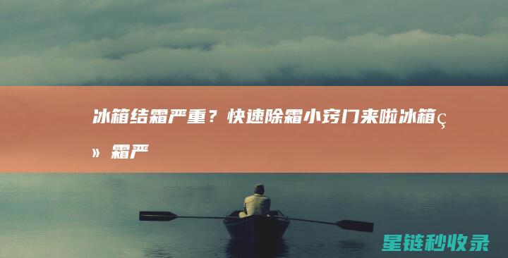 冰箱结霜严重？快速除霜小窍门来啦 (冰箱结霜严重的原因及解决办法)