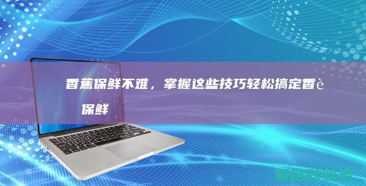 香蕉保鲜不难，掌握这些技巧轻松搞定 (香蕉保鲜不难剥皮)