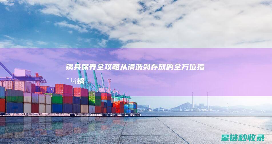 锅具保养全攻略从清洗到存放的全方位指导锅