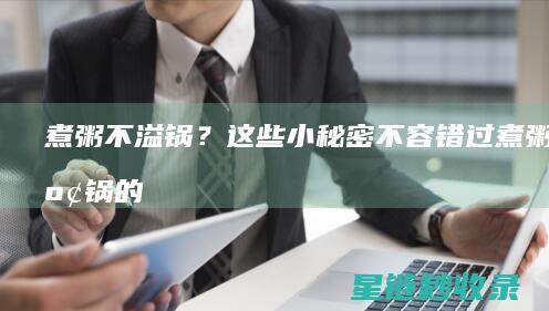 煮粥不溢锅？这些小秘密不容错过 (煮粥不溢锅的方法)
