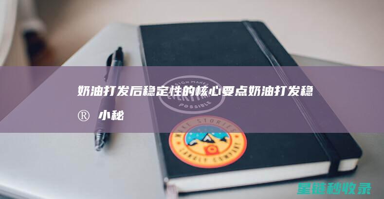 奶油打发后稳定性的核心要点 (奶油打发稳定小秘方)