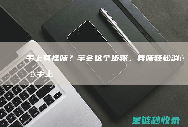 手上有怪味？学会这个步骤，异味轻松消除 (手上有怪味是怎么回事)