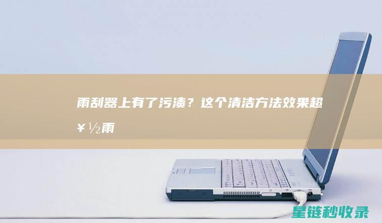 雨刮器上有了污渍？这个清洁方法效果超好！ (雨刮器上有了一层膜)