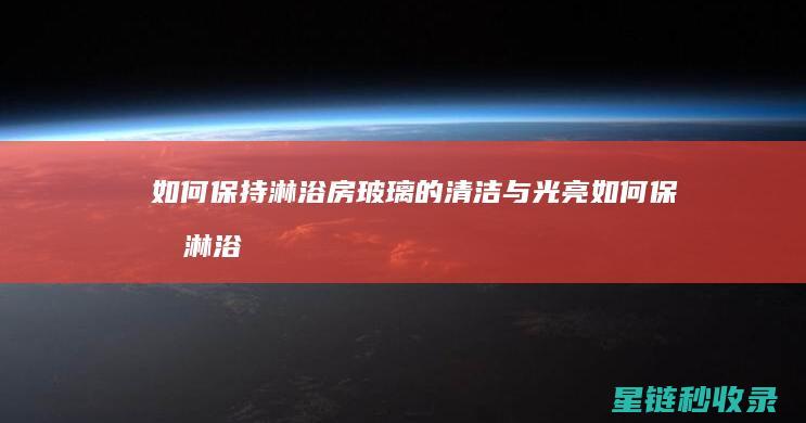 如何保持淋浴房玻璃的清洁与光亮 (如何保持淋浴房玻璃干净)