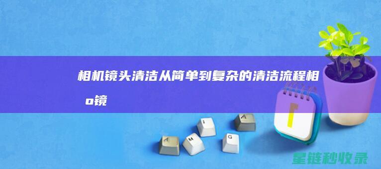相机镜头清洁：从简单到复杂的清洁流程 (相机镜头清洁工具品牌排行榜)