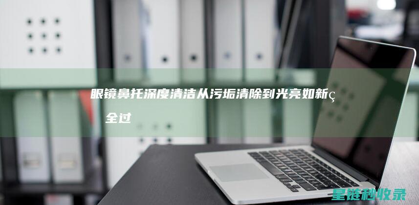 眼镜鼻托深度清洁：从污垢清除到光亮如新的全过程 (眼镜鼻托厚度)