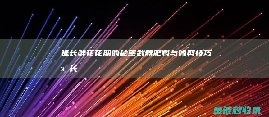 延长鲜花花期的秘密武器：肥料与修剪技巧 (延长鲜花花期的方法)