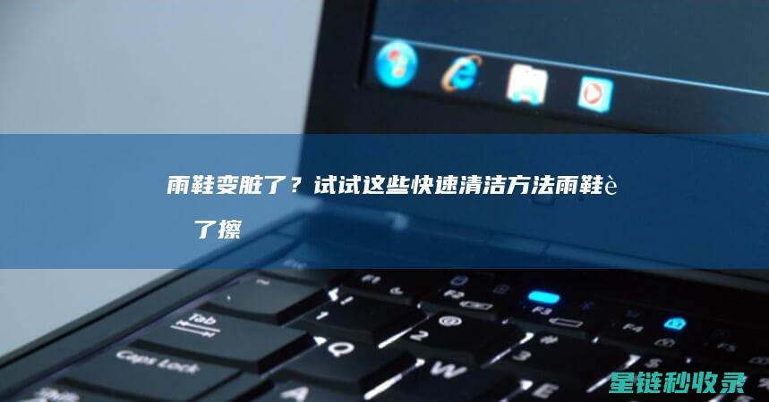 雨鞋变脏了？试试这些快速清洁方法 (雨鞋脏了擦不掉)