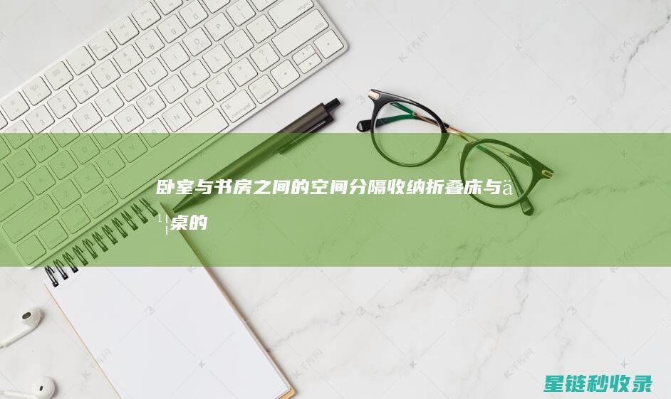 卧室与书房之间的空间分隔收纳：折叠床与书桌的组合 (卧室与书房之间)